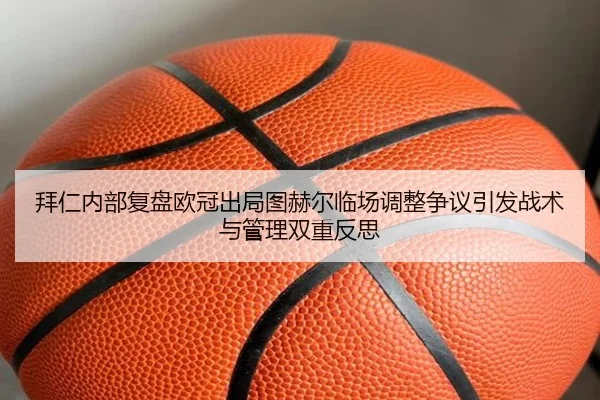 拜仁内部复盘欧冠出局图赫尔临场调整争议引发战术与管理双重反思