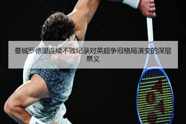 曼城罗德里连续不败纪录对英超争冠格局演变的深层意义