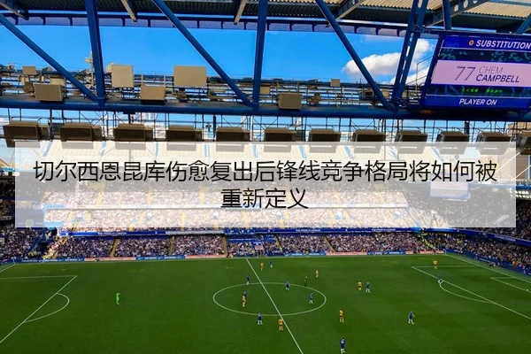 切尔西恩昆库伤愈复出后锋线竞争格局将如何被重新定义