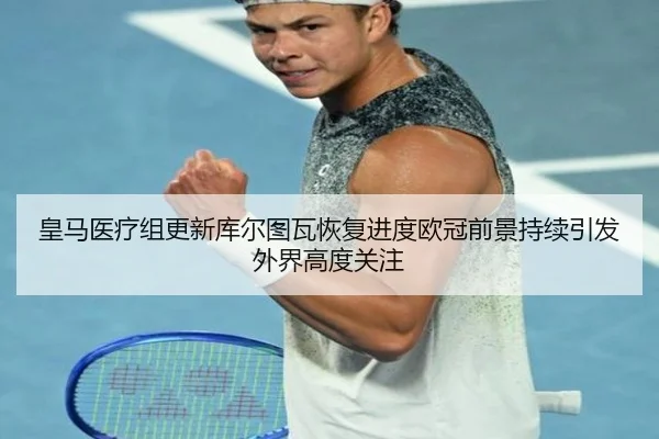 皇马医疗组更新库尔图瓦恢复进度欧冠前景持续引发外界高度关注