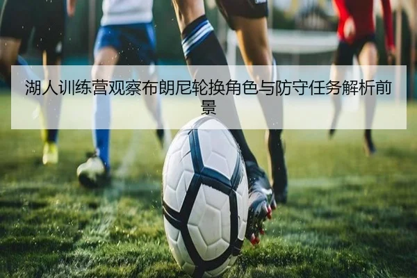 湖人训练营观察布朗尼轮换角色与防守任务解析前景