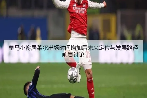 皇马小将居莱尔出场时间增加后未来定位与发展路径前景讨论