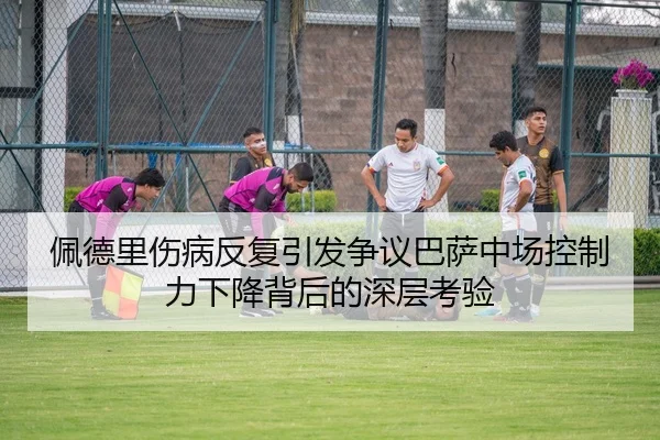 佩德里伤病反复引发争议巴萨中场控制力下降背后的深层考验