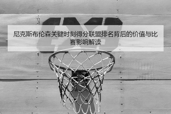 尼克斯布伦森关键时刻得分联盟排名背后的价值与比赛影响解读