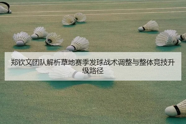 郑钦文团队解析草地赛季发球战术调整与整体竞技升级路径