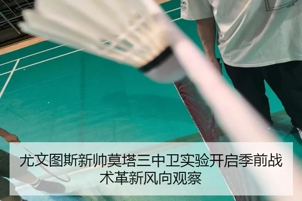尤文图斯新帅莫塔三中卫实验开启季前战术革新风向观察