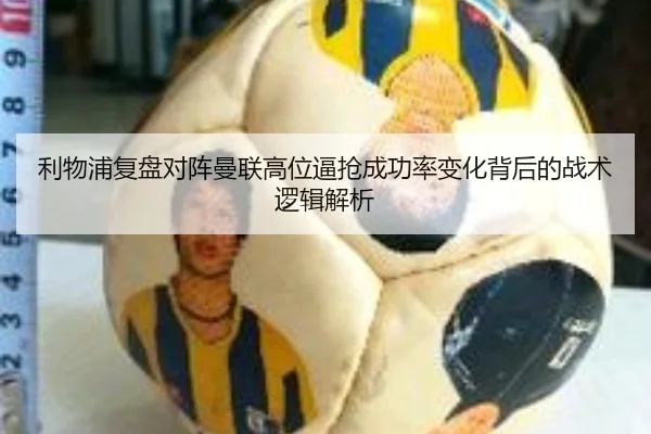 利物浦复盘对阵曼联高位逼抢成功率变化背后的战术逻辑解析