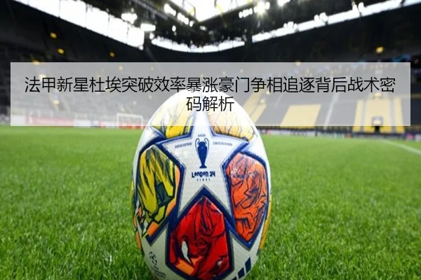 法甲新星杜埃突破效率暴涨豪门争相追逐背后战术密码解析