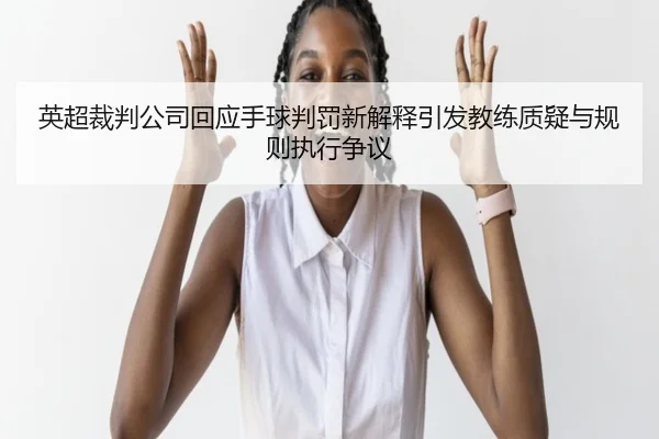 英超裁判公司回应手球判罚新解释引发教练质疑与规则执行争议