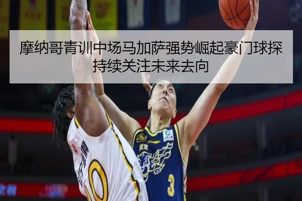 摩纳哥青训中场马加萨强势崛起豪门球探持续关注未来去向