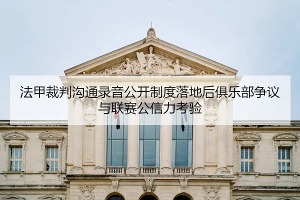 法甲裁判沟通录音公开制度落地后俱乐部争议与联赛公信力考验